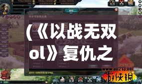 (《以战无双ol》复仇之路攻略) 《以战无双OL》复仇之路：揭开武将复兴秘辛，通往荣耀之巅的征途等你探索！